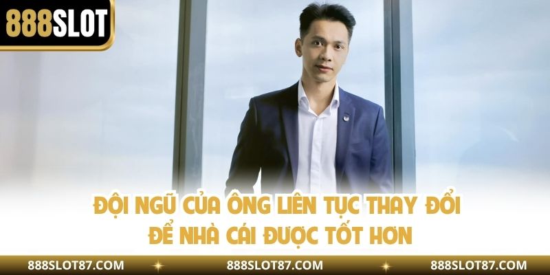 Đội ngũ của ông liên tục thay đổi để nhà cái được tốt hơn