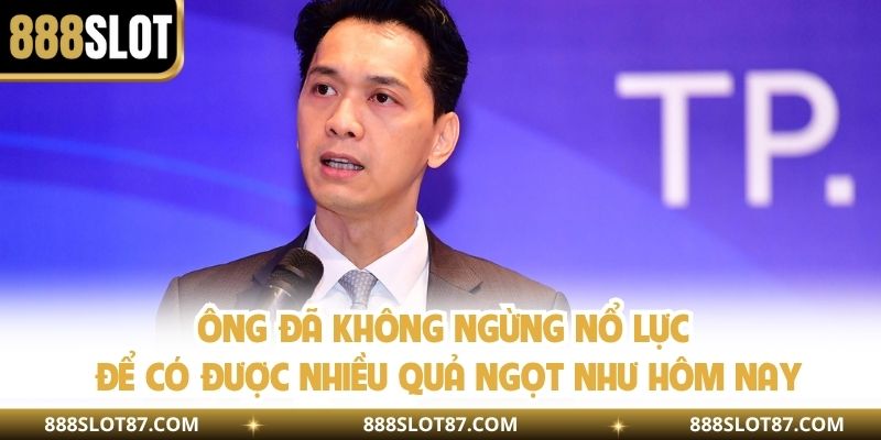 Ông đã không ngừng nổ lực để có được nhiều quả ngọt như hôm nay