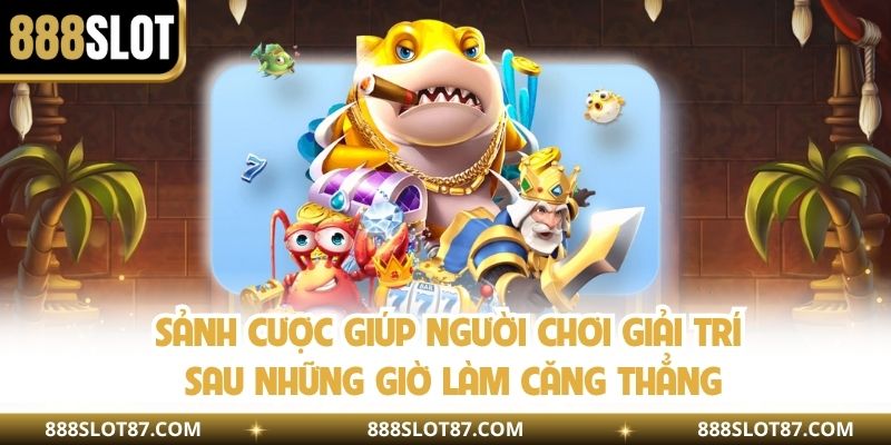 Sảnh cược giúp người chơi giải trí sau những giờ làm căng thẳng